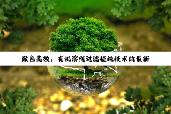 绿色高效：有机溶剂过滤提纯技术的最新进展与应用热点